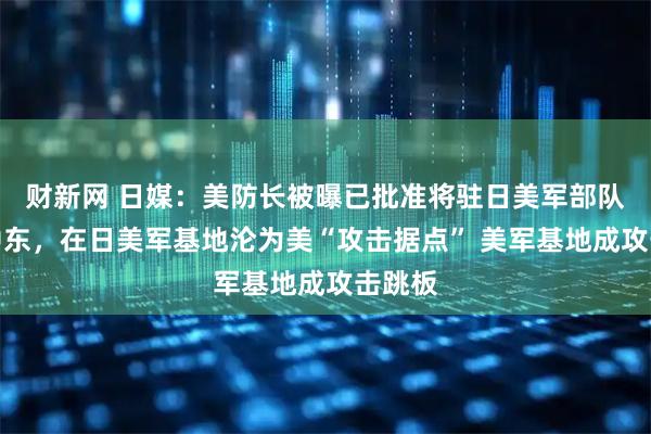 财新网 日媒：美防长被曝已批准将驻日美军部队派往中东，在日美军基地沦为美“攻击据点” 美军基地成攻击跳板
