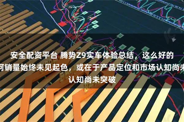 安全配资平台 腾势Z9实车体验总结，这么好的车为何销量始终未见起色，或在于产品定位和市场认知尚未突破