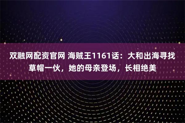 双融网配资官网 海贼王1161话：大和出海寻找草帽一伙，她的母亲登场，长相绝美