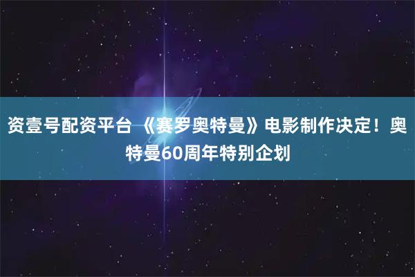 资壹号配资平台 《赛罗奥特曼》电影制作决定！奥特曼60周年特别企划