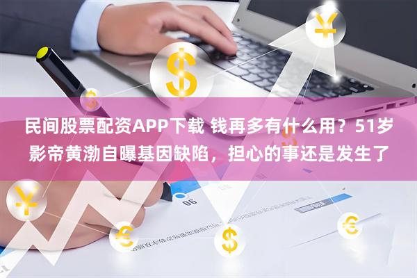民间股票配资APP下载 钱再多有什么用？51岁影帝黄渤自曝基因缺陷，担心的事还是发生了
