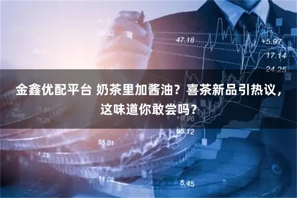 金鑫优配平台 奶茶里加酱油？喜茶新品引热议，这味道你敢尝吗？