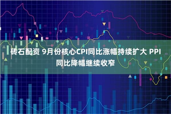 砖石配资 9月份核心CPI同比涨幅持续扩大 PPI同比降幅继续收窄