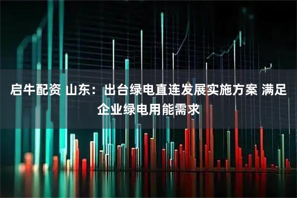 启牛配资 山东：出台绿电直连发展实施方案 满足企业绿电用能需求