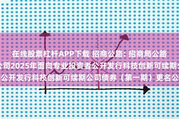 在线股票杠杆APP下载 招商公路: 招商局公路网络科技控股股份有限公司2025年面向专业投资者公开发行科技创新可续期公司债券（第一期）更名公告