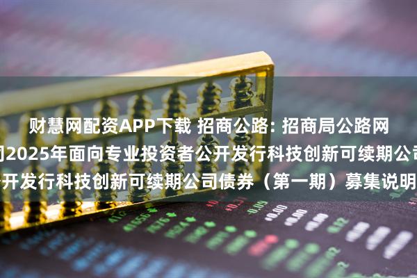 财慧网配资APP下载 招商公路: 招商局公路网络科技控股股份有限公司2025年面向专业投资者公开发行科技创新可续期公司债券（第一期）募集说明书