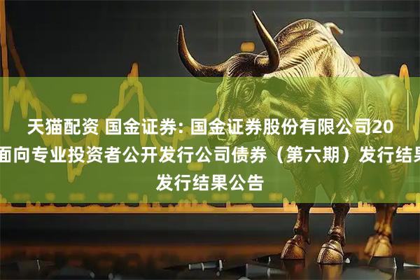 天猫配资 国金证券: 国金证券股份有限公司2025年面向专业投资者公开发行公司债券（第六期）发行结果公告