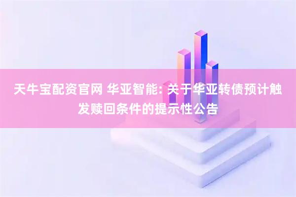 天牛宝配资官网 华亚智能: 关于华亚转债预计触发赎回条件的提示性公告