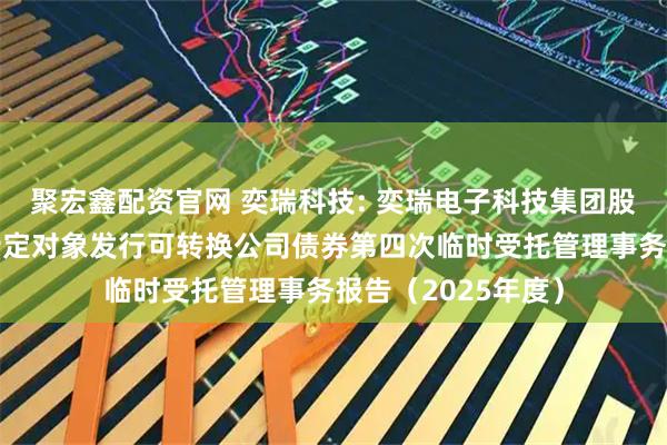 聚宏鑫配资官网 奕瑞科技: 奕瑞电子科技集团股份有限公司向不特定对象发行可转换公司债券第四次临时受托管理事务报告（2025年度）