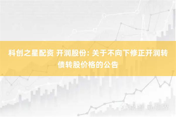 科创之星配资 开润股份: 关于不向下修正开润转债转股价格的公告