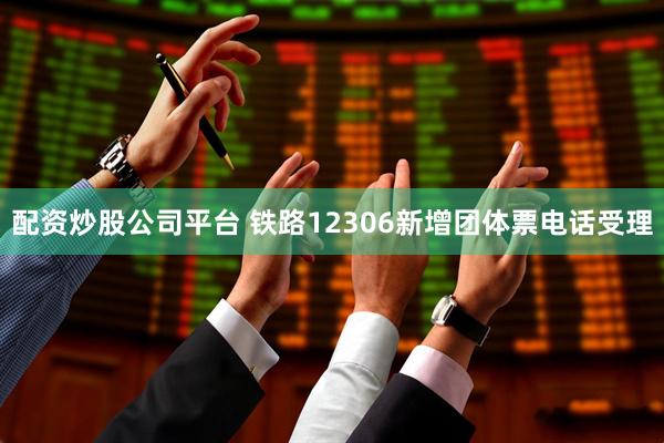 配资炒股公司平台 铁路12306新增团体票电话受理