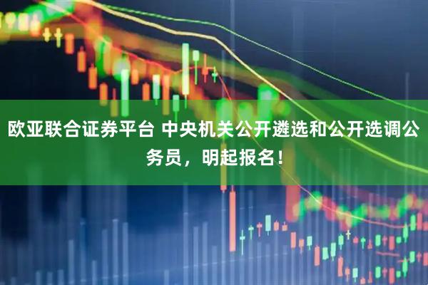 欧亚联合证券平台 中央机关公开遴选和公开选调公务员，明起报名！
