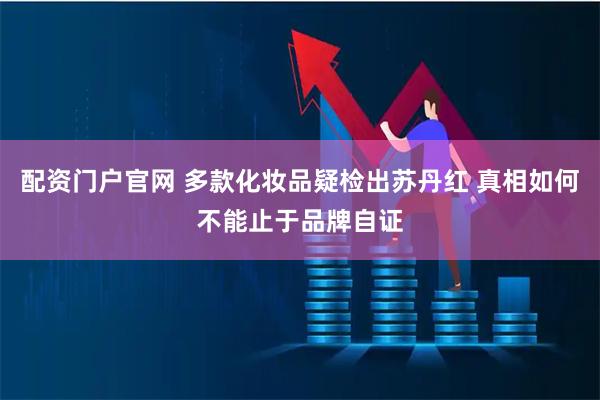 配资门户官网 多款化妆品疑检出苏丹红 真相如何不能止于品牌自证