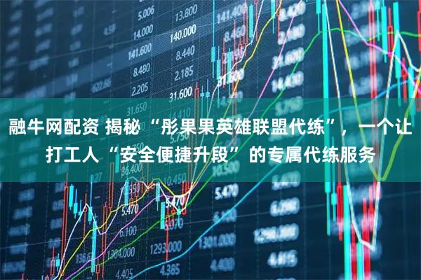 融牛网配资 揭秘 “彤果果英雄联盟代练”，一个让打工人 “安全便捷升段” 的专属代练服务