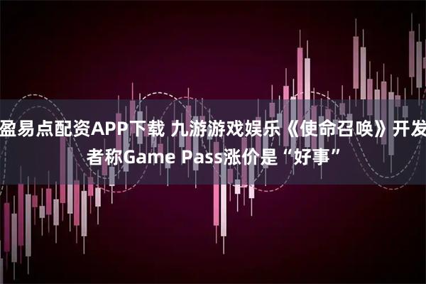 盈易点配资APP下载 九游游戏娱乐《使命召唤》开发者称Game Pass涨价是“好事”