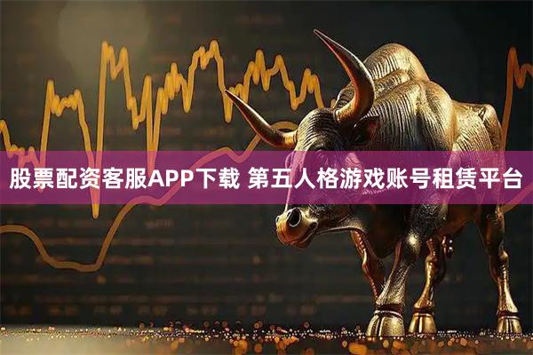 股票配资客服APP下载 第五人格游戏账号租赁平台