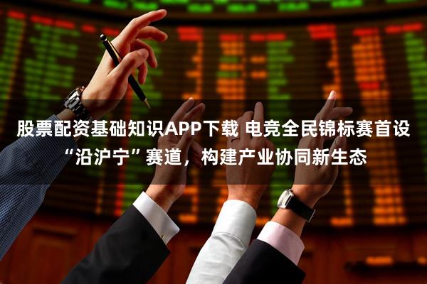 股票配资基础知识APP下载 电竞全民锦标赛首设“沿沪宁”赛道，构建产业协同新生态