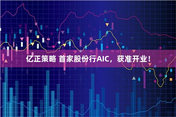 亿正策略 首家股份行AIC，获准开业！