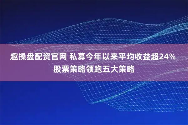 趣操盘配资官网 私募今年以来平均收益超24% 股票策略领跑五大策略