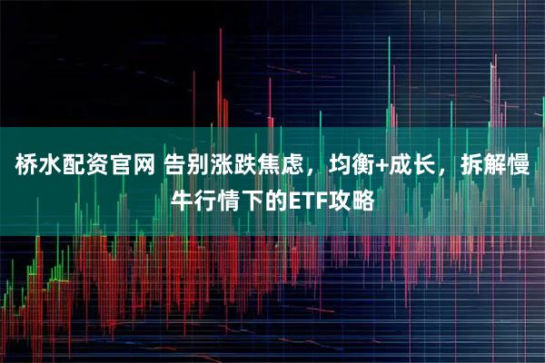 桥水配资官网 告别涨跌焦虑，均衡+成长，拆解慢牛行情下的ETF攻略