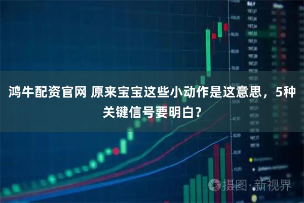 鸿牛配资官网 原来宝宝这些小动作是这意思，5种关键信号要明白？