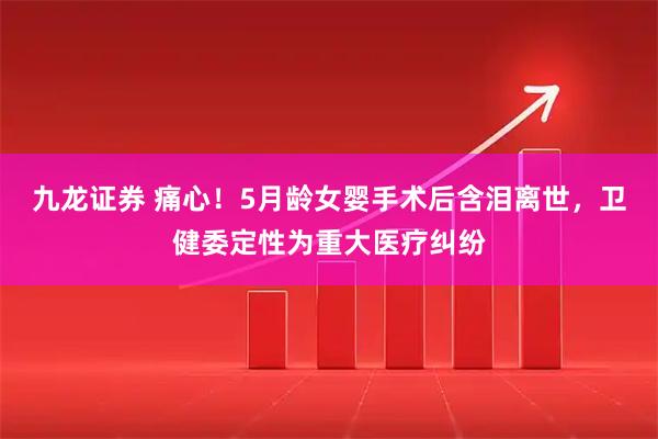 九龙证券 痛心！5月龄女婴手术后含泪离世，卫健委定性为重大医疗纠纷