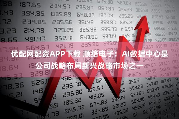 优配网配资APP下载 顺络电子：AI数据中心是公司战略布局新兴战略市场之一