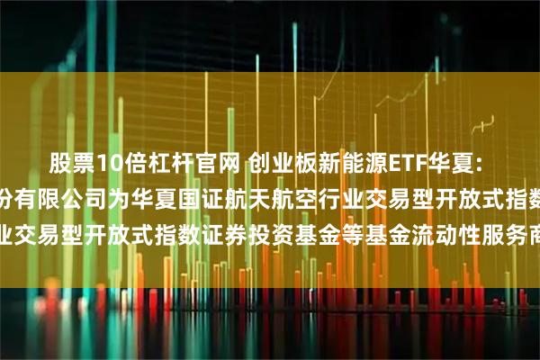 股票10倍杠杆官网 创业板新能源ETF华夏: 关于新增中国银河证券股份有限公司为华夏国证航天航空行业交易型开放式指数证券投资基金等基金流动性服务商的公告