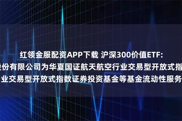 红领金服配资APP下载 沪深300价值ETF: 关于新增中国银河证券股份有限公司为华夏国证航天航空行业交易型开放式指数证券投资基金等基金流动性服务商的公告