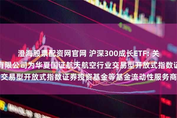澄海股票配资网官网 沪深300成长ETF: 关于新增中国银河证券股份有限公司为华夏国证航天航空行业交易型开放式指数证券投资基金等基金流动性服务商的公告