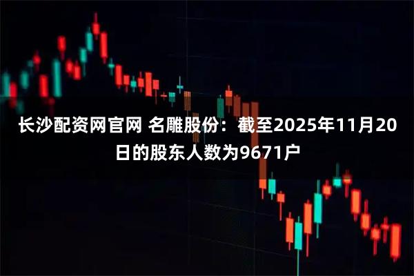 长沙配资网官网 名雕股份：截至2025年11月20日的股东人数为9671户