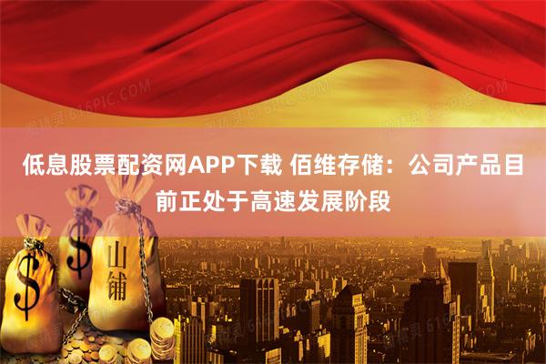 低息股票配资网APP下载 佰维存储：公司产品目前正处于高速发展阶段