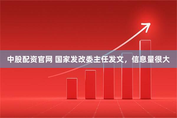 中股配资官网 国家发改委主任发文，信息量很大