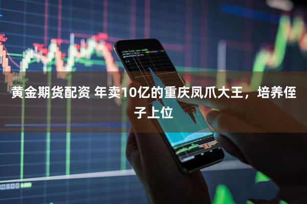黄金期货配资 年卖10亿的重庆凤爪大王，培养侄子上位