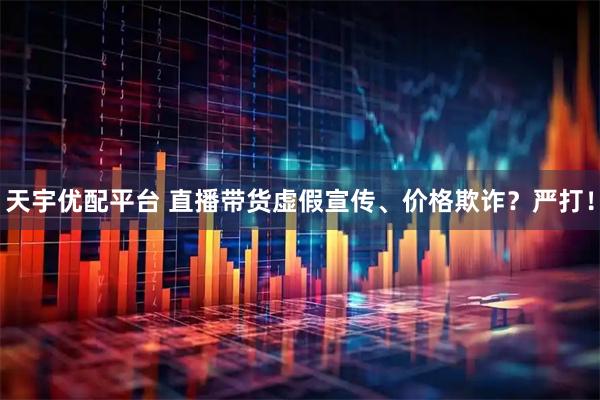 天宇优配平台 直播带货虚假宣传、价格欺诈?严打!