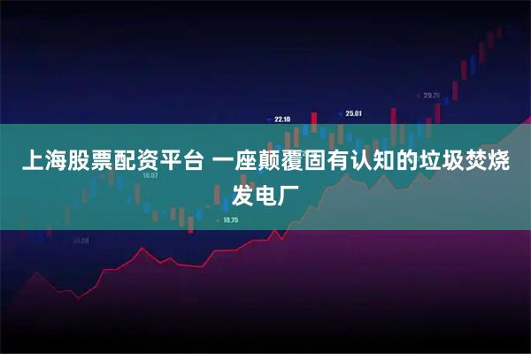 上海股票配资平台 一座颠覆固有认知的垃圾焚烧发电厂