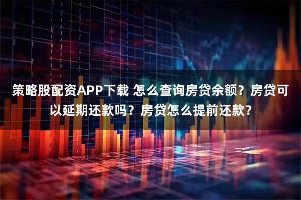 策略股配资APP下载 怎么查询房贷余额?房贷可以延期还款吗?房贷怎么提前还款?