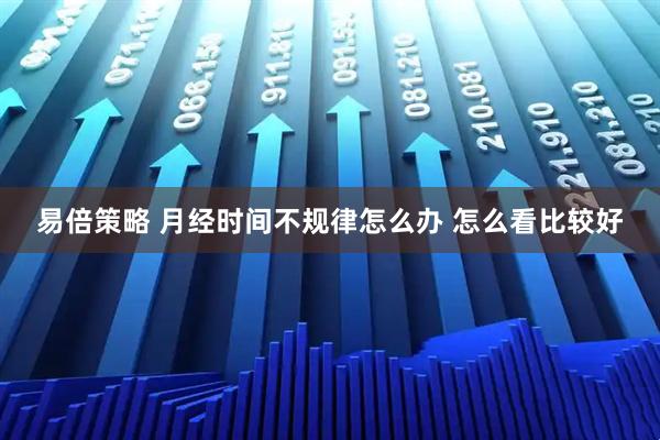 易倍策略 月经时间不规律怎么办 怎么看比较好