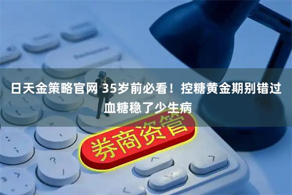 日天金策略官网 35岁前必看！控糖黄金期别错过 血糖稳了少生病